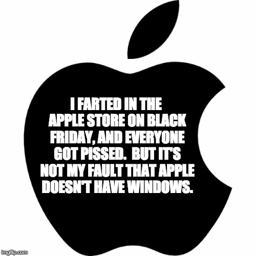 I FARTED IN THE APPLE STORE ON BLACK FRIDAY, AND EVERYONE GOT PISSED.  BUT IT'S NOT MY FAULT THAT APPLE DOESN'T HAVE WINDOWS. | image tagged in applelogo | made w/ Imgflip meme maker