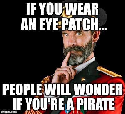 Captain Obvious: "If you wear an eye patch, people will wonder if you're a pirate." | IF YOU WEAR AN EYE PATCH... PEOPLE WILL WONDER IF YOU'RE A PIRATE | image tagged in captain obvious,eye,patch,wonder,pirate,memes | made w/ Imgflip meme maker