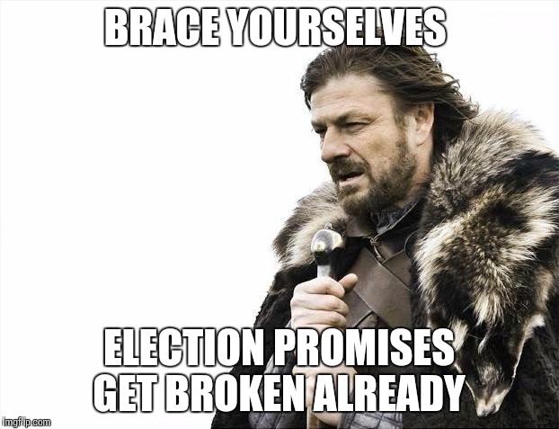 Brace Yourselves X is Coming | BRACE YOURSELVES; ELECTION PROMISES GET BROKEN ALREADY | image tagged in memes,brace yourselves x is coming | made w/ Imgflip meme maker