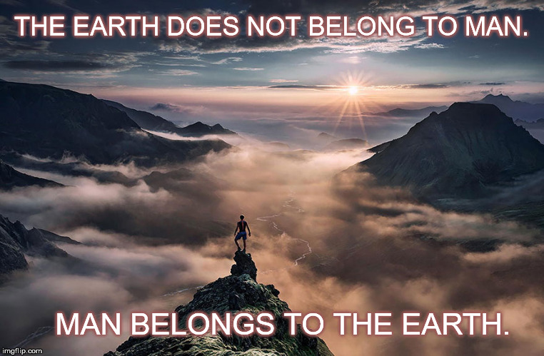 THE EARTH DOES NOT BELONG TO MAN. MAN BELONGS TO THE EARTH. | image tagged in nature | made w/ Imgflip meme maker