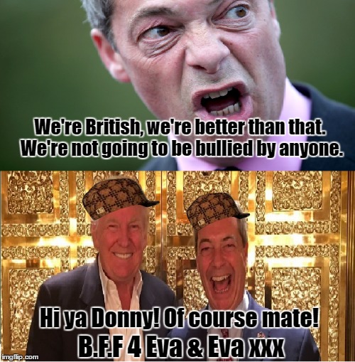 We're British, we're better than that. We're not going to be bullied by anyone. Hi ya Donny! Of course mate! B.F.F 4 Eva & Eva xxx | image tagged in nigel farage,donald trump,best friends,hypocrisy | made w/ Imgflip meme maker