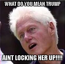 Bill Clinton |  WHAT DO YOU MEAN TRUMP; AINT LOCKING HER UP!!!! | image tagged in bill clinton | made w/ Imgflip meme maker
