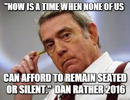 Dan Rather Quote | "NOW IS A TIME WHEN NONE OF US; CAN AFFORD TO REMAIN SEATED OR SILENT." 
DAN RATHER 2016 | image tagged in dan rather,dan,quote,inspirational,donald trump,silence | made w/ Imgflip meme maker