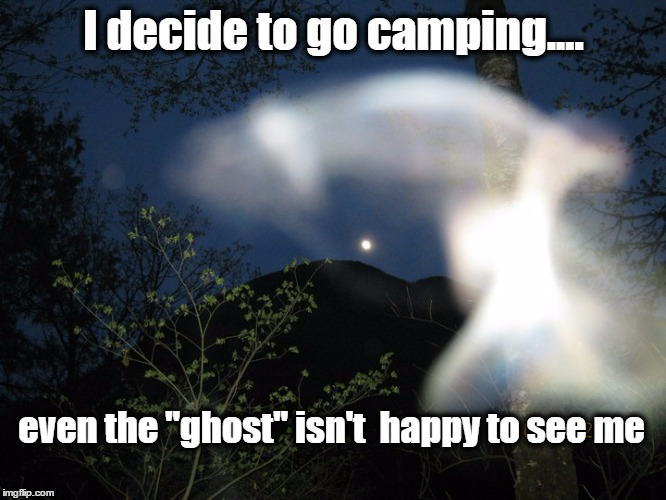 I decide to go camping.... even the "ghost" isn't  happy to see me | image tagged in camping,outdoors,funny memes | made w/ Imgflip meme maker