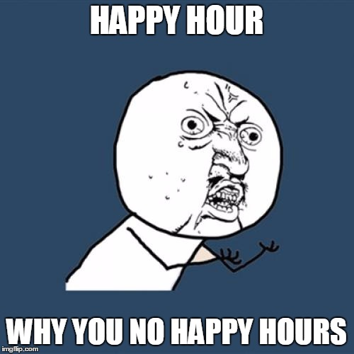 Y U No Meme | HAPPY HOUR WHY YOU NO HAPPY HOURS | image tagged in memes,y u no | made w/ Imgflip meme maker