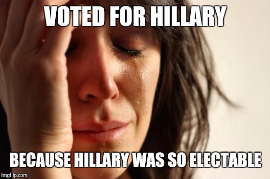 First World Problems Meme | VOTED FOR HILLARY BECAUSE HILLARY WAS SO ELECTABLE | image tagged in memes,first world problems | made w/ Imgflip meme maker