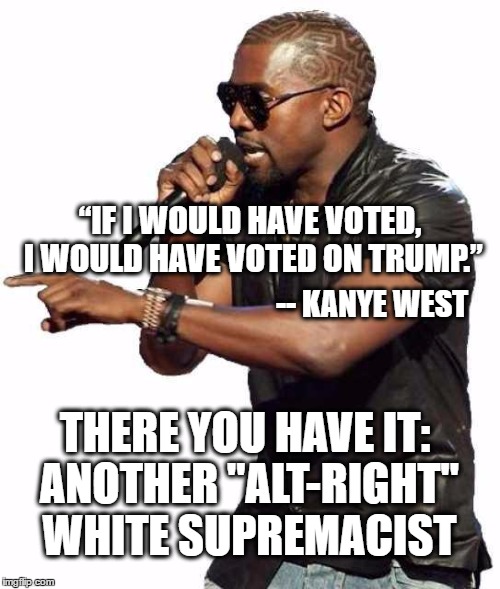 Kanye blank | “IF I WOULD HAVE VOTED, I WOULD HAVE VOTED ON TRUMP.”; -- KANYE WEST; THERE YOU HAVE IT: ANOTHER "ALT-RIGHT" WHITE SUPREMACIST | image tagged in kanye blank | made w/ Imgflip meme maker