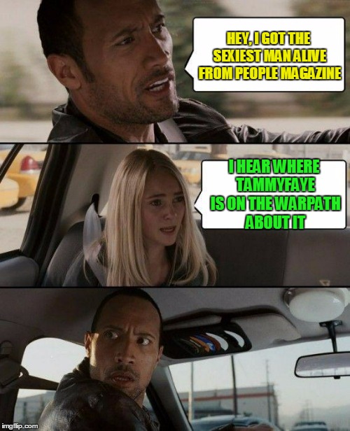 The Rock Driving Meme | HEY, I GOT THE SEXIEST MAN ALIVE FROM PEOPLE MAGAZINE I HEAR WHERE TAMMYFAYE IS ON THE WARPATH ABOUT IT | image tagged in memes,the rock driving | made w/ Imgflip meme maker