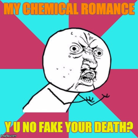 They have a song called Fake Your Death. And the band is still "dead." | MY CHEMICAL ROMANCE; Y U NO FAKE YOUR DEATH? | image tagged in y u no music,memes | made w/ Imgflip meme maker