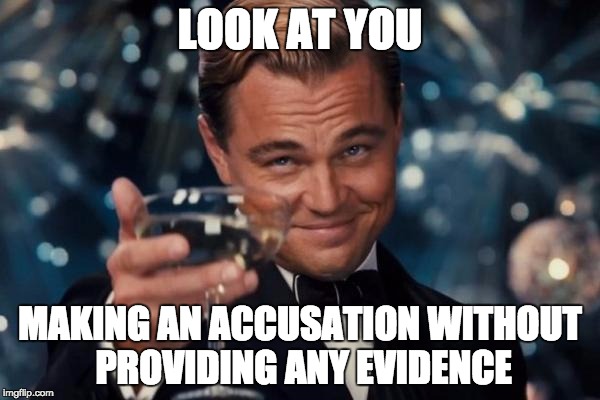 Look at you, making an accusation without any evidence. #SJW arguments | LOOK AT YOU; MAKING AN ACCUSATION WITHOUT PROVIDING ANY EVIDENCE | image tagged in memes,leonardo dicaprio cheers | made w/ Imgflip meme maker