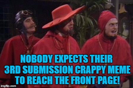 It's always the ones you least expect... Inspired by Lynch1979 | NOBODY EXPECTS THEIR 3RD SUBMISSION CRAPPY MEME TO REACH THE FRONT PAGE! | image tagged in nobody expects the spanish inquisition monty python,memes,front page,3rd submission,monty python | made w/ Imgflip meme maker