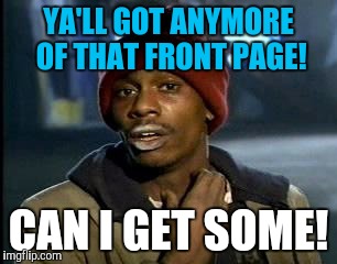 Never made it folks! | YA'LL GOT ANYMORE OF THAT FRONT PAGE! CAN I GET SOME! | image tagged in memes,yall got any more of | made w/ Imgflip meme maker