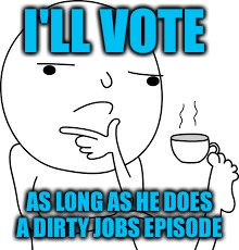 I'LL VOTE AS LONG AS HE DOES A DIRTY JOBS EPISODE | made w/ Imgflip meme maker