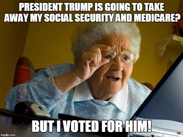 Grandma Finds The Internet | PRESIDENT TRUMP IS GOING TO TAKE AWAY MY SOCIAL SECURITY AND MEDICARE? BUT I VOTED FOR HIM! | image tagged in memes,grandma finds the internet | made w/ Imgflip meme maker