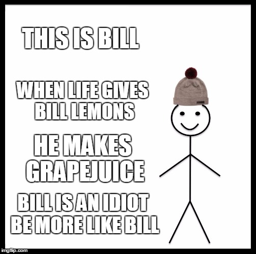 Be Like Bill | THIS IS BILL; WHEN LIFE GIVES BILL LEMONS; HE MAKES GRAPEJUICE; BILL IS AN IDIOT BE MORE LIKE BILL | image tagged in memes,be like bill | made w/ Imgflip meme maker