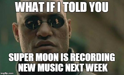 Matrix Morpheus | WHAT IF I TOLD YOU; SUPER MOON IS RECORDING NEW MUSIC NEXT WEEK | image tagged in memes,matrix morpheus | made w/ Imgflip meme maker