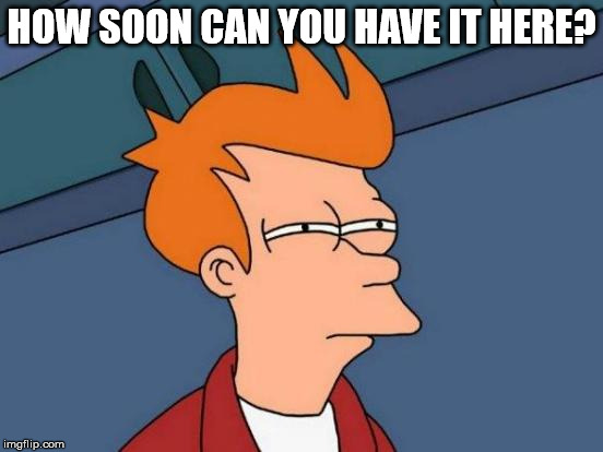 Futurama Fry Meme | HOW SOON CAN YOU HAVE IT HERE? | image tagged in memes,futurama fry | made w/ Imgflip meme maker
