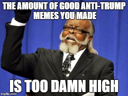 Too Damn High Meme | THE AMOUNT OF GOOD ANTI-TRUMP MEMES YOU MADE IS TOO DAMN HIGH | image tagged in memes,too damn high | made w/ Imgflip meme maker