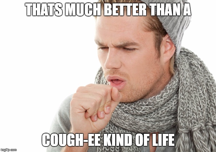 THATS MUCH BETTER THAN A COUGH-EE KIND OF LIFE | made w/ Imgflip meme maker