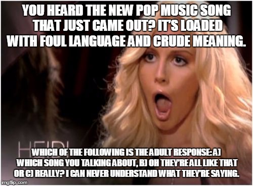 So Much Drama Meme | YOU HEARD THE NEW POP MUSIC SONG THAT JUST CAME OUT? IT’S LOADED WITH FOUL LANGUAGE AND CRUDE MEANING. WHICH OF THE FOLLOWING IS THE ADULT RESPONSE: A) WHICH SONG YOU TALKING ABOUT, B) OH THEY’RE ALL LIKE THAT OR C) REALLY? I CAN NEVER UNDERSTAND WHAT THEY’RE SAYING. | image tagged in memes,so much drama | made w/ Imgflip meme maker