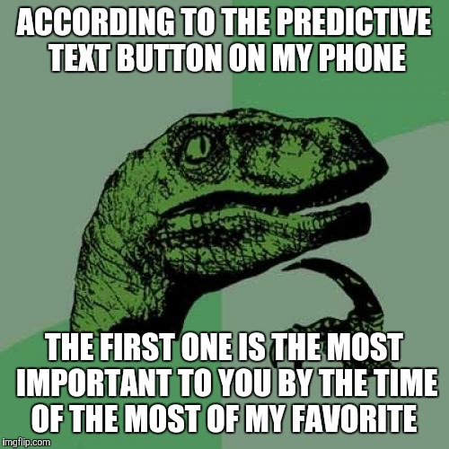 Philosoraptor Meme | ACCORDING TO THE PREDICTIVE TEXT BUTTON ON MY PHONE; THE FIRST ONE IS THE MOST IMPORTANT TO YOU BY THE TIME OF THE MOST OF MY FAVORITE | image tagged in memes,philosoraptor | made w/ Imgflip meme maker