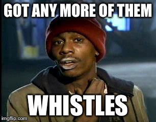 Y'all Got Any More Of That Meme | GOT ANY MORE OF THEM WHISTLES | image tagged in memes,yall got any more of | made w/ Imgflip meme maker