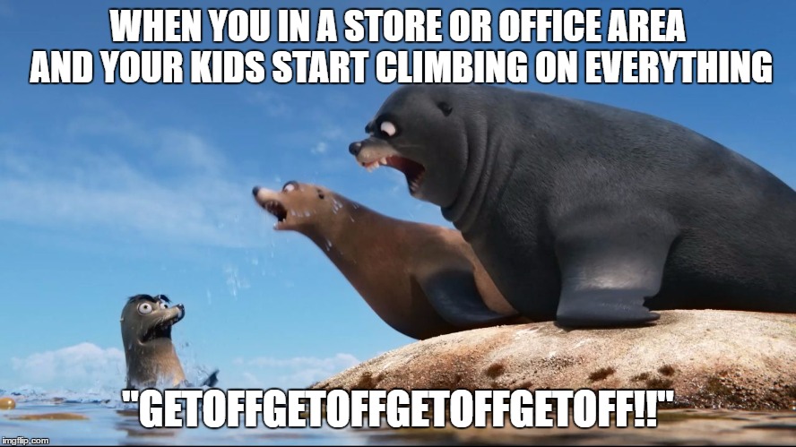 Kids Going Crazy!   | WHEN YOU IN A STORE OR OFFICE AREA AND YOUR KIDS START CLIMBING ON EVERYTHING; "GETOFFGETOFFGETOFFGETOFF!!" | image tagged in seals,kids | made w/ Imgflip meme maker