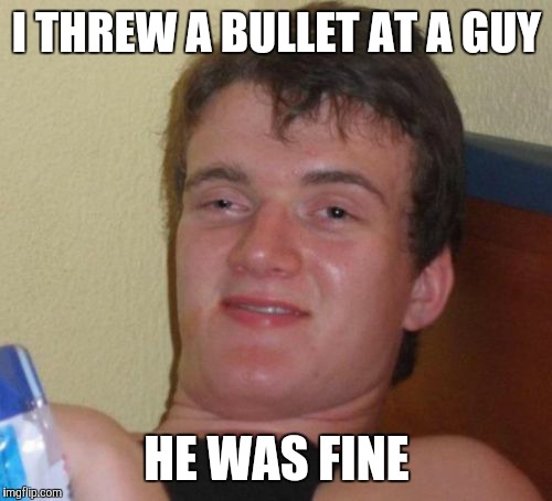 10 Guy Meme | I THREW A BULLET AT A GUY HE WAS FINE | image tagged in memes,10 guy | made w/ Imgflip meme maker