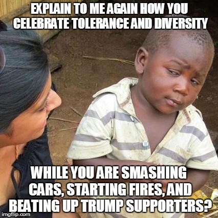 Third World Skeptical Kid Meme | EXPLAIN TO ME AGAIN HOW YOU CELEBRATE TOLERANCE AND DIVERSITY; WHILE YOU ARE SMASHING CARS, STARTING FIRES, AND BEATING UP TRUMP SUPPORTERS? | image tagged in memes,third world skeptical kid | made w/ Imgflip meme maker