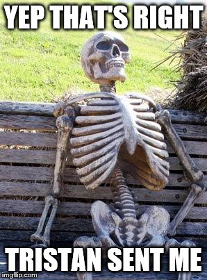 Waiting Skeleton Meme | YEP THAT'S RIGHT; TRISTAN SENT ME | image tagged in memes,waiting skeleton | made w/ Imgflip meme maker