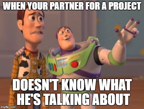 X, X Everywhere Meme | WHEN YOUR PARTNER FOR A PROJECT; DOESN'T KNOW WHAT HE'S TALKING ABOUT | image tagged in memes,x x everywhere | made w/ Imgflip meme maker