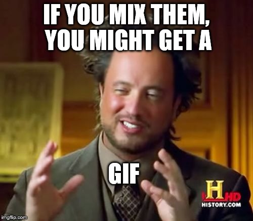 Ancient Aliens Meme | IF YOU MIX THEM, YOU MIGHT GET A GIF | image tagged in memes,ancient aliens | made w/ Imgflip meme maker