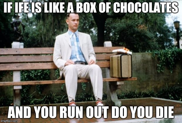 Forrest Gump | IF IFE IS LIKE A BOX OF CHOCOLATES; AND YOU RUN OUT DO YOU DIE | image tagged in forrest gump | made w/ Imgflip meme maker