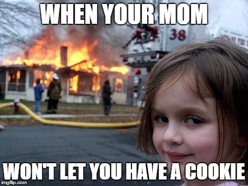 Disaster Girl | WHEN YOUR MOM; WON'T LET YOU HAVE A COOKIE | image tagged in memes,disaster girl | made w/ Imgflip meme maker