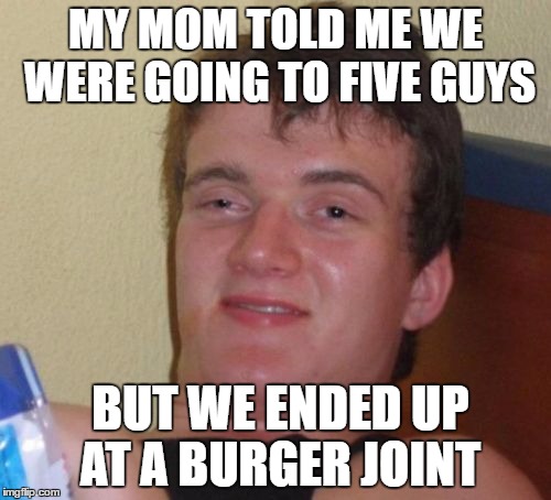 10 Guy Meme | MY MOM TOLD ME WE WERE GOING TO FIVE GUYS; BUT WE ENDED UP AT A BURGER JOINT | image tagged in memes,10 guy | made w/ Imgflip meme maker