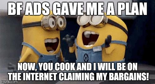 Excited Minions | BF ADS GAVE ME A PLAN; NOW, YOU COOK AND I WILL BE ON THE INTERNET CLAIMING MY BARGAINS! | image tagged in memes,excited minions | made w/ Imgflip meme maker