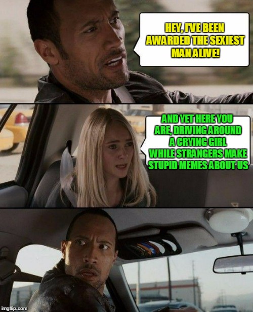 perspective man, perspective | HEY, I'VE BEEN AWARDED THE SEXIEST MAN ALIVE! AND YET HERE YOU ARE, DRIVING AROUND A CRYING GIRL WHILE STRANGERS MAKE STUPID MEMES ABOUT US | image tagged in memes,the rock driving | made w/ Imgflip meme maker