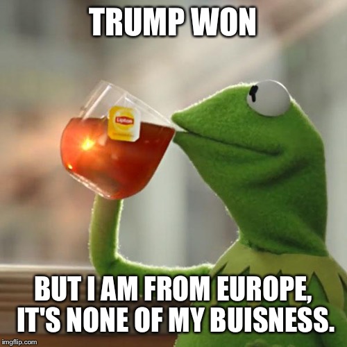 But That's None Of My Business Meme |  TRUMP WON; BUT I AM FROM EUROPE, IT'S NONE OF MY BUISNESS. | image tagged in memes,but thats none of my business,kermit the frog | made w/ Imgflip meme maker