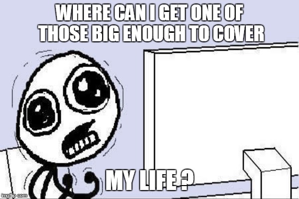 WHERE CAN I GET ONE OF THOSE BIG ENOUGH TO COVER MY LIFE ? | made w/ Imgflip meme maker