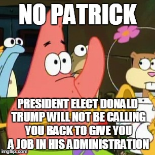 No Patrick Meme | NO PATRICK; PRESIDENT ELECT DONALD TRUMP WILL NOT BE CALLING YOU BACK TO GIVE YOU A JOB IN HIS ADMINISTRATION | image tagged in memes,no patrick | made w/ Imgflip meme maker