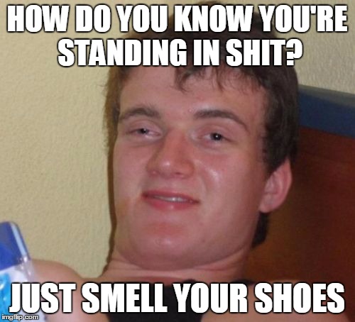 10 Guy Meme | HOW DO YOU KNOW YOU'RE STANDING IN SHIT? JUST SMELL YOUR SHOES | image tagged in memes,10 guy | made w/ Imgflip meme maker