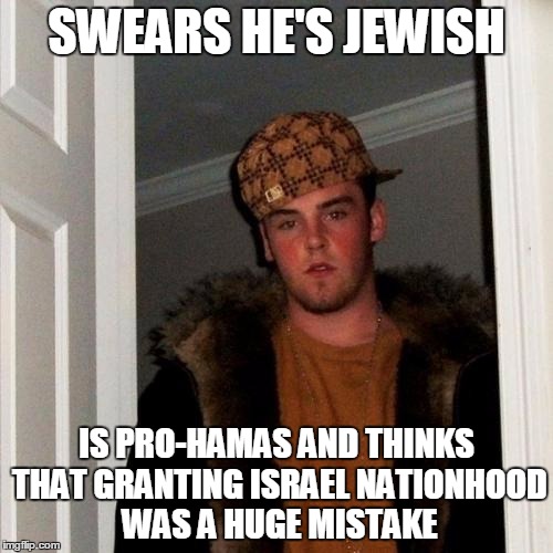 Scumbag Steve Meme | SWEARS HE'S JEWISH; IS PRO-HAMAS AND THINKS THAT GRANTING ISRAEL NATIONHOOD WAS A HUGE MISTAKE | image tagged in memes,scumbag steve | made w/ Imgflip meme maker