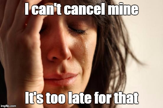 First World Problems Meme | I can't cancel mine It's too late for that | image tagged in memes,first world problems | made w/ Imgflip meme maker