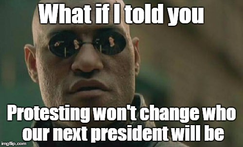 If you want to make a difference, vote during the next election  | What if I told you; Protesting won't change who our next president will be | image tagged in memes,matrix morpheus,election 2016,trhtimmy,trump | made w/ Imgflip meme maker