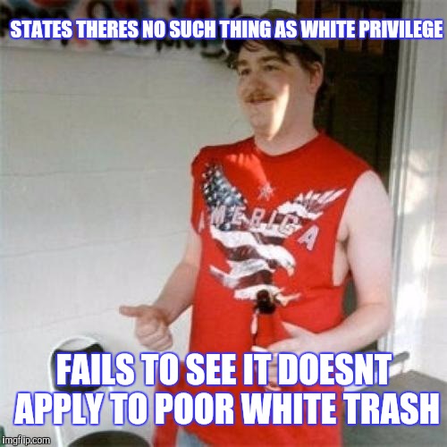Redneck Randal | STATES THERES NO SUCH THING AS WHITE PRIVILEGE; FAILS TO SEE IT DOESNT APPLY TO POOR WHITE TRASH | image tagged in memes,redneck randal | made w/ Imgflip meme maker