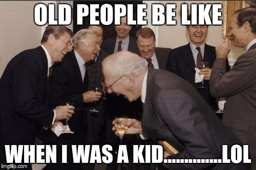 Laughing Men In Suits | OLD PEOPLE BE LIKE; WHEN I WAS A KID..............LOL | image tagged in memes,laughing men in suits | made w/ Imgflip meme maker
