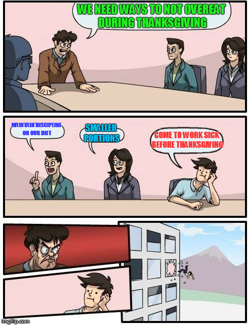Boardroom Meeting Suggestion Meme | WE NEED WAYS TO NOT OVEREAT DURING THANKSGIVING; MAINTAIN DISCIPLINE ON OUR DIET; SMALLER PORTIONS; COME TO WORK SICK BEFORE THANKSGIVING | image tagged in memes,boardroom meeting suggestion | made w/ Imgflip meme maker