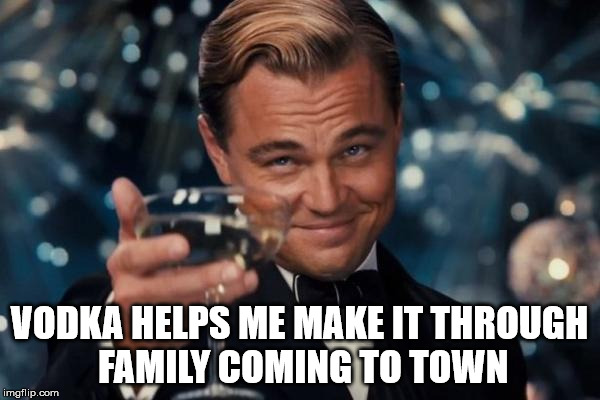 Leonardo Dicaprio Cheers Meme | VODKA HELPS ME MAKE IT THROUGH FAMILY COMING TO TOWN | image tagged in memes,leonardo dicaprio cheers | made w/ Imgflip meme maker