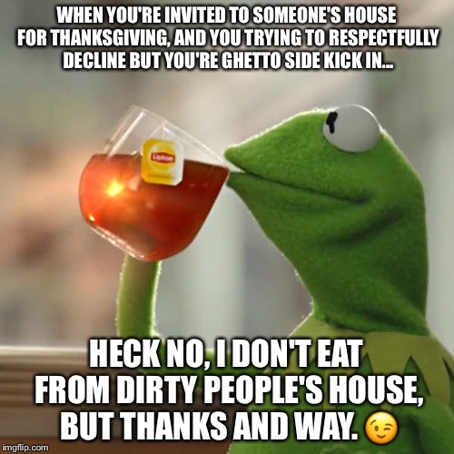 But That's None Of My Business Meme | WHEN YOU'RE INVITED TO SOMEONE'S HOUSE FOR THANKSGIVING, AND YOU TRYING TO RESPECTFULLY DECLINE BUT YOU'RE GHETTO SIDE KICK IN... HECK NO, I DON'T EAT FROM DIRTY PEOPLE'S HOUSE, BUT THANKS AND WAY. 😉 | image tagged in memes,but thats none of my business,kermit the frog | made w/ Imgflip meme maker