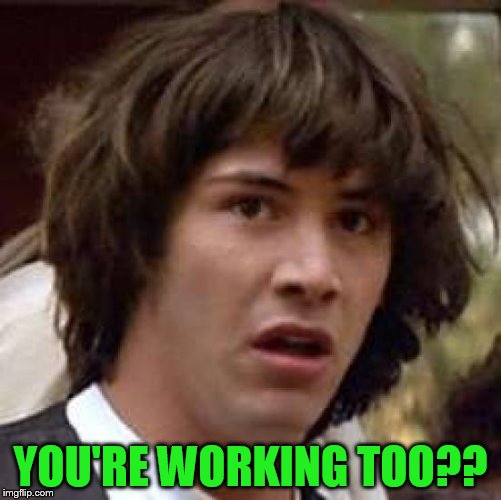 Conspiracy Keanu Meme | YOU'RE WORKING TOO?? | image tagged in memes,conspiracy keanu | made w/ Imgflip meme maker